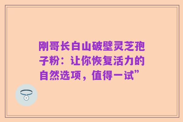 刚哥长白山破壁灵芝孢子粉:让你恢复活力的自然选项,值得一试”