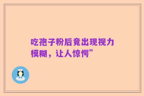吃孢子粉后竟出现视力模糊,让人惊愕”