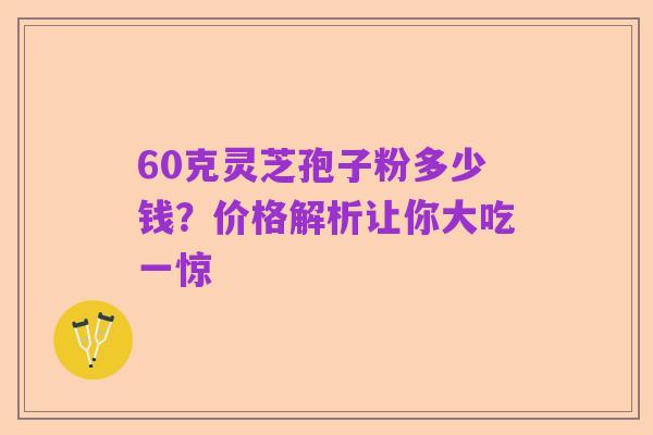 60克灵芝孢子粉多少钱?价格解析让你大吃一惊