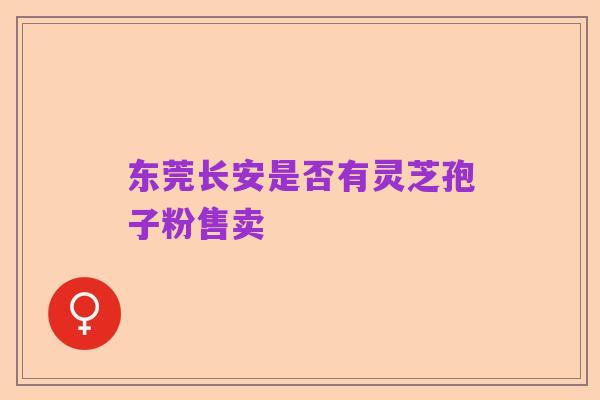 东莞长安是否有灵芝孢子粉售卖