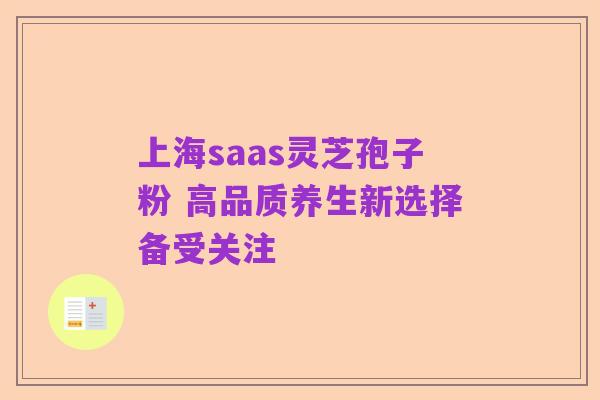 上海saas灵芝孢子粉 高品质养生新选择备受关注
