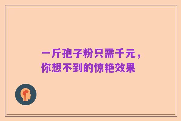 一斤孢子粉只需千元,你想不到的惊艳效果