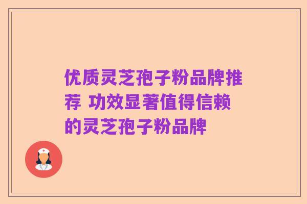 优质灵芝孢子粉品牌推荐 功效显著值得信赖的灵芝孢子粉品牌