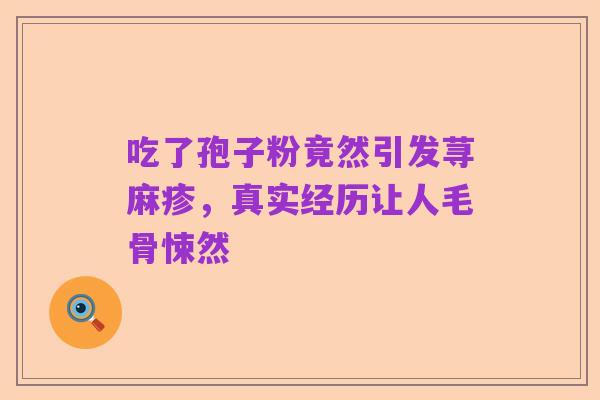 吃了孢子粉竟然引发荨麻疹,真实经历让人毛骨悚然