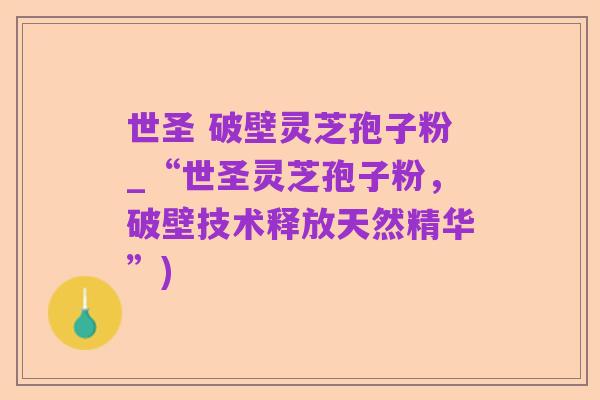 世圣 破壁灵芝孢子粉_“世圣灵芝孢子粉,破壁技术释放天然精华”)