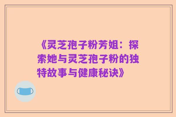 《灵芝孢子粉芳姐:探索她与灵芝孢子粉的独特故事与健康秘诀》