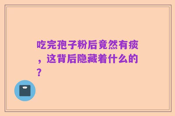吃完孢子粉后竟然有痰,这背后隐藏着什么的?