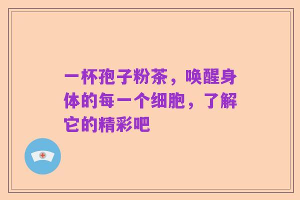 一杯孢子粉茶,唤醒身体的每一个细胞,了解它的精彩吧