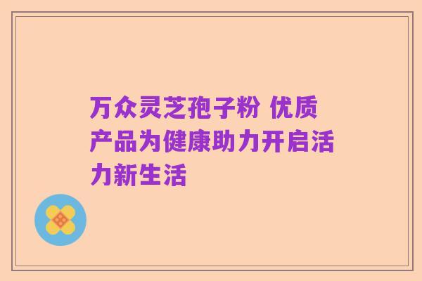 万众灵芝孢子粉 优质产品为健康助力开启活力新生活