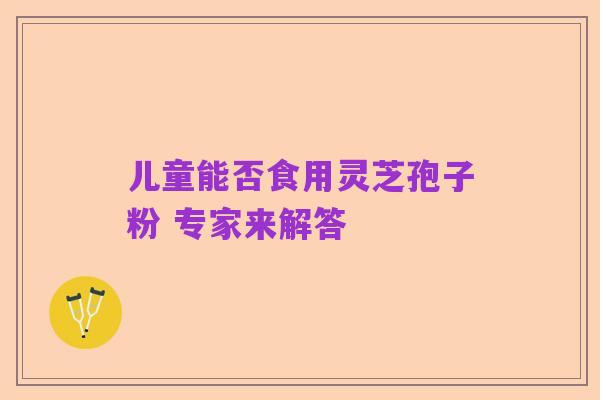 儿童能否食用灵芝孢子粉 专家来解答