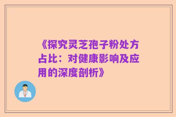 《探究灵芝孢子粉处方占比：对健康影响及应用的深度剖析》
