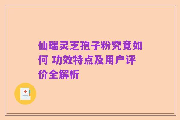 仙瑞灵芝孢子粉究竟如何 功效特点及用户评价全解析