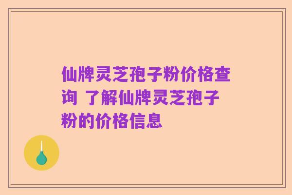 仙牌灵芝孢子粉价格查询 了解仙牌灵芝孢子粉的价格信息