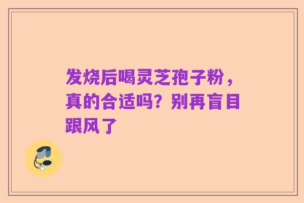 发烧后喝灵芝孢子粉,真的合适吗?别再盲目跟风了
