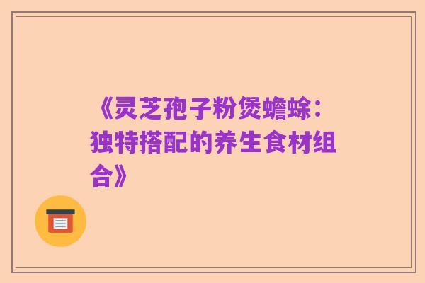 《灵芝孢子粉煲蟾蜍:独特搭配的养生食材组合》