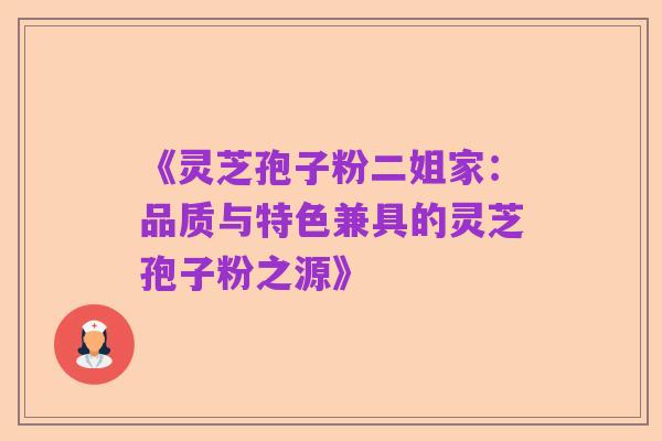 《灵芝孢子粉二姐家:品质与特色兼具的灵芝孢子粉之源》