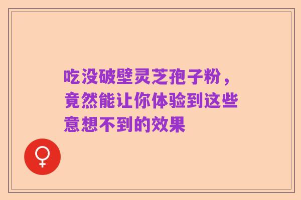 吃没破壁灵芝孢子粉,竟然能让你体验到这些意想不到的效果