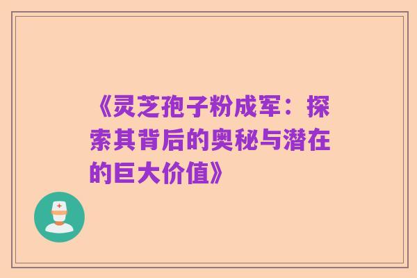 《灵芝孢子粉成军:探索其背后的奥秘与潜在的巨大价值》