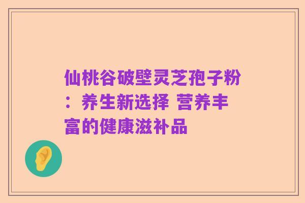 仙桃谷破壁灵芝孢子粉：养生新选择 营养丰富的健康滋补品