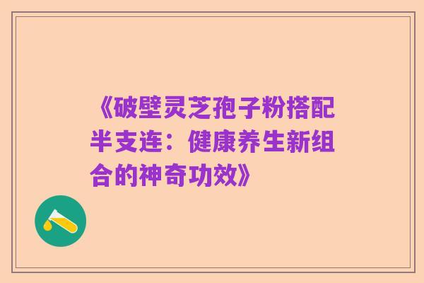 《破壁灵芝孢子粉搭配半支连:健康养生新组合的神奇功效》