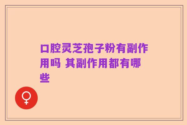 口腔灵芝孢子粉有副作用吗 其副作用都有哪些