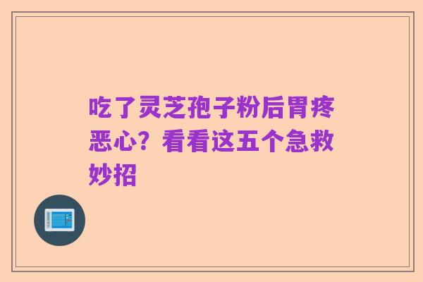 吃了灵芝孢子粉后胃疼恶心?看看这五个急救妙招