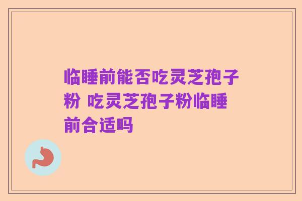 临睡前能否吃灵芝孢子粉 吃灵芝孢子粉临睡前合适吗