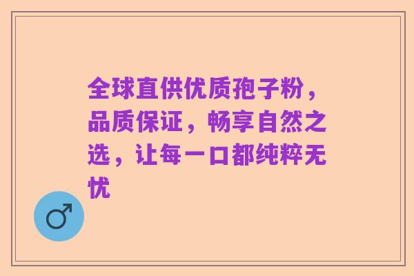 全球直供优质孢子粉,品质保证,畅享自然之选,让每一口都纯粹无忧
