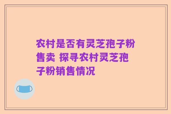 农村是否有灵芝孢子粉售卖 探寻农村灵芝孢子粉销售情况