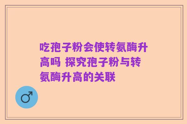 吃孢子粉会使转氨酶升高吗 探究孢子粉与转氨酶升高的关联