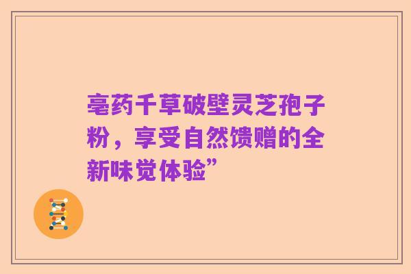 亳药千草破壁灵芝孢子粉，享受自然馈赠的全新味觉体验”
