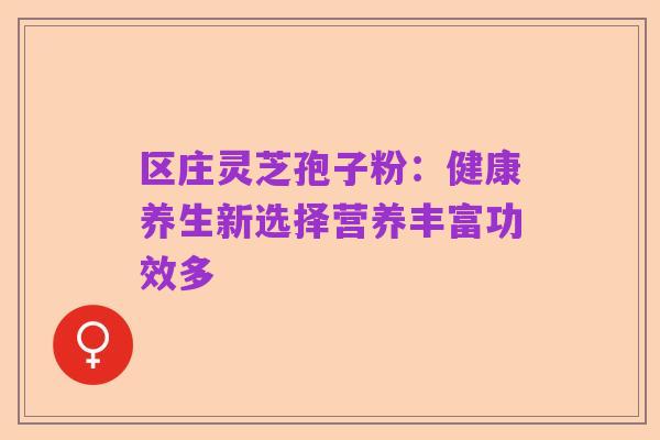 区庄灵芝孢子粉：健康养生新选择营养丰富功效多