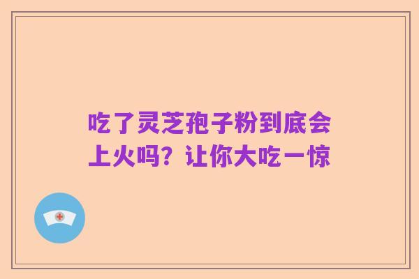 吃了灵芝孢子粉到底会上火吗？让你大吃一惊