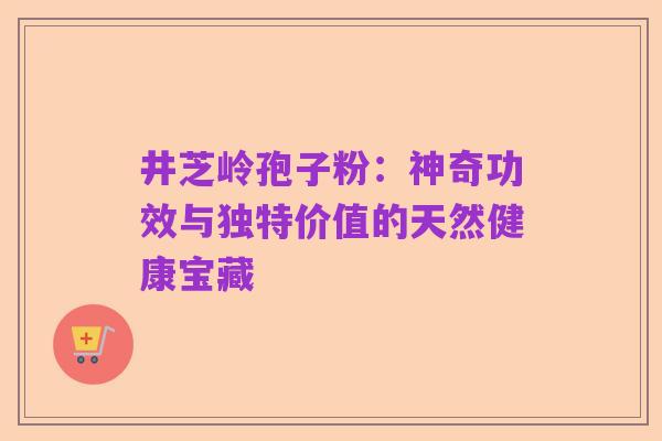 井芝岭孢子粉：神奇功效与独特价值的天然健康宝藏
