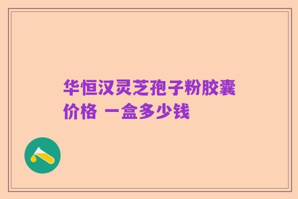 华恒汉灵芝孢子粉胶囊价格 一盒多少钱