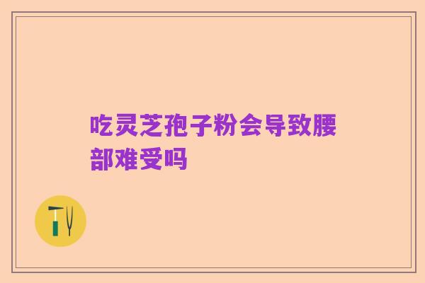 吃灵芝孢子粉会导致腰部难受吗