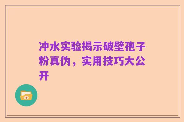 冲水实验揭示破壁孢子粉真伪，实用技巧大公开