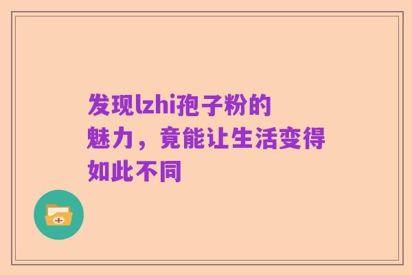 发现lzhi孢子粉的魅力,竟能让生活变得如此不同