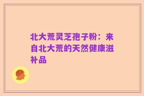 北大荒灵芝孢子粉:来自北大荒的天然健康滋补品