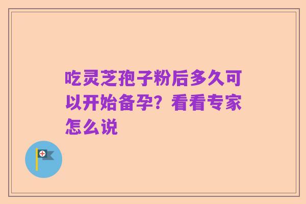 吃灵芝孢子粉后多久可以开始备孕?看看专家怎么说