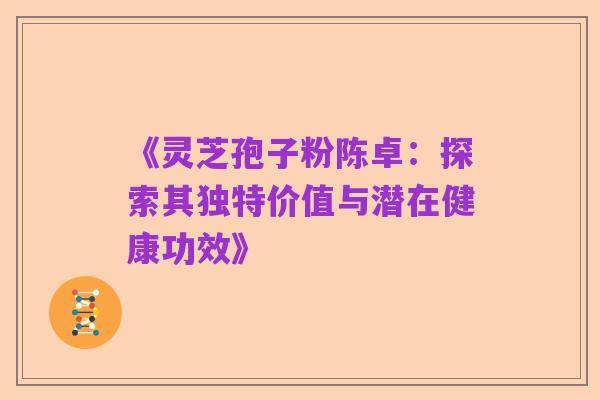 《灵芝孢子粉陈卓:探索其独特价值与潜在健康功效》