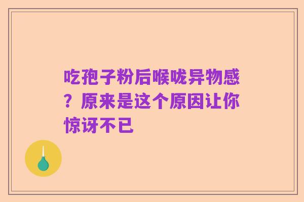 吃孢子粉后喉咙异物感？原来是这个原因让你惊讶不已