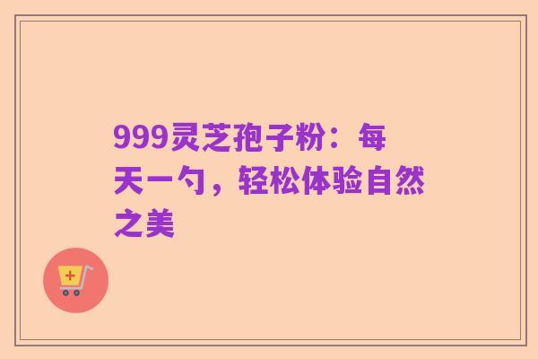 999灵芝孢子粉:每天一勺,轻松体验自然之美
