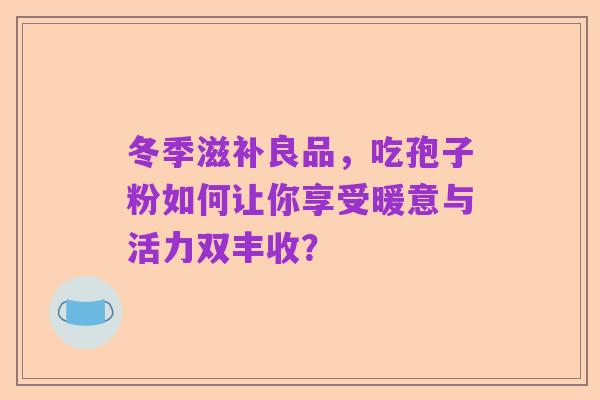 冬季滋补良品，吃孢子粉如何让你享受暖意与活力双丰收？
