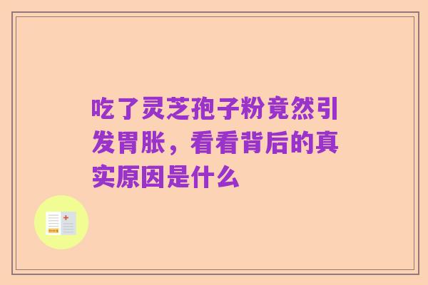 吃了灵芝孢子粉竟然引发胃胀,看看背后的真实原因是什么