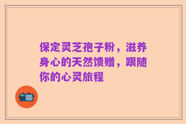 保定灵芝孢子粉,滋养身心的天然馈赠,跟随你的心灵旅程