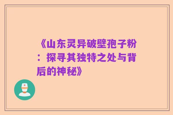 《山东灵异破壁孢子粉:探寻其独特之处与背后的神秘》