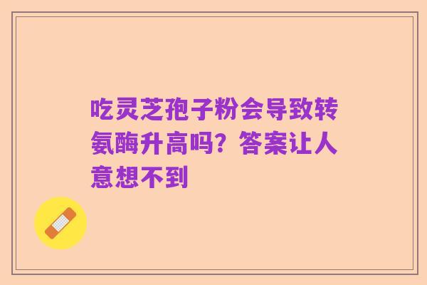 吃灵芝孢子粉会导致转氨酶升高吗？答案让人意想不到