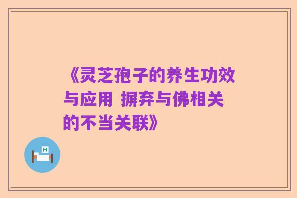 《灵芝孢子的养生功效与应用 摒弃与佛相关的不当关联》