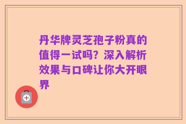 丹华牌灵芝孢子粉真的值得一试吗？深入解析效果与口碑让你大开眼界